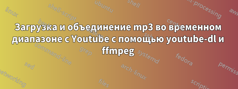 Загрузка и объединение mp3 во временном диапазоне с Youtube с помощью youtube-dl и ffmpeg