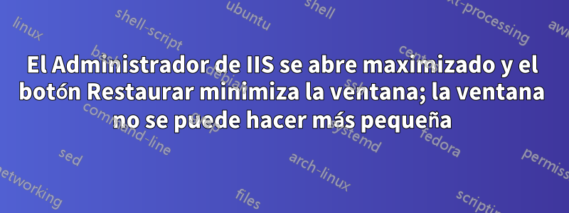 El Administrador de IIS se abre maximizado y el botón Restaurar minimiza la ventana; la ventana no se puede hacer más pequeña