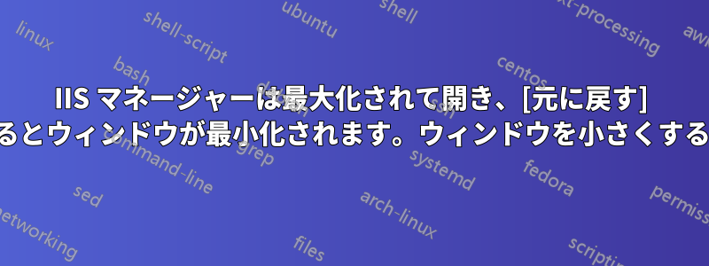 IIS マネージャーは最大化されて開き、[元に戻す] ボタンをクリックするとウィンドウが最小化されます。ウィンドウを小さくすることはできません。