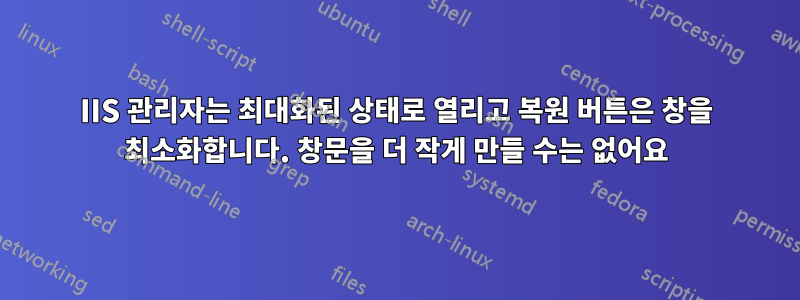 IIS 관리자는 최대화된 상태로 열리고 복원 버튼은 창을 최소화합니다. 창문을 더 작게 만들 수는 없어요