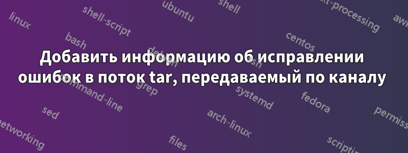 Добавить информацию об исправлении ошибок в поток tar, передаваемый по каналу