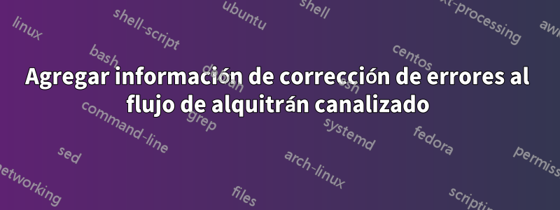 Agregar información de corrección de errores al flujo de alquitrán canalizado