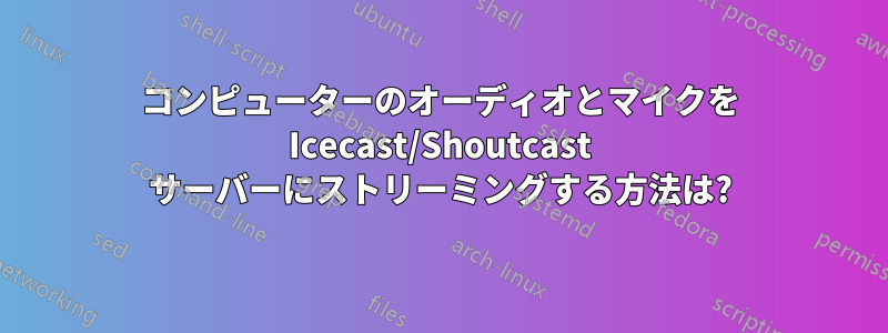 コンピューターのオーディオとマイクを Icecast/Shoutcast サーバーにストリーミングする方法は?