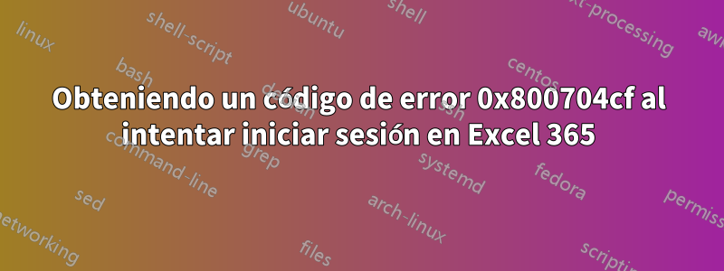 Obteniendo un código de error 0x800704cf al intentar iniciar sesión en Excel 365