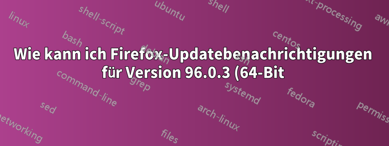 Wie kann ich Firefox-Updatebenachrichtigungen für Version 96.0.3 (64-Bit) stoppen?