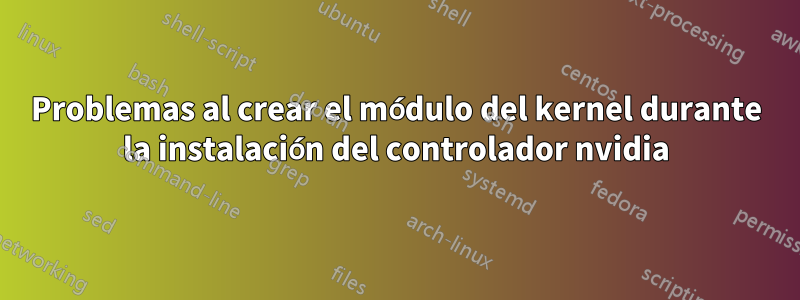 Problemas al crear el módulo del kernel durante la instalación del controlador nvidia