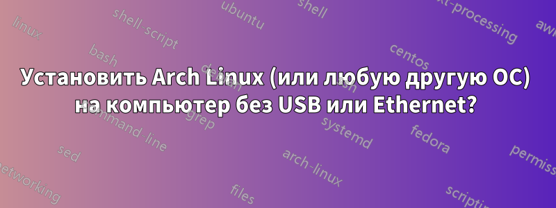 Установить Arch Linux (или любую другую ОС) на компьютер без USB или Ethernet?