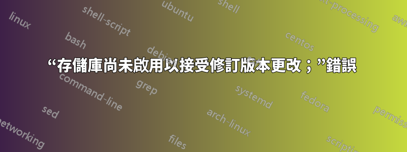 “存儲庫尚未啟用以接受修訂版本更改；”錯誤