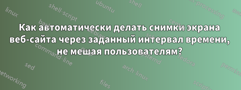 Как автоматически делать снимки экрана веб-сайта через заданный интервал времени, не мешая пользователям?