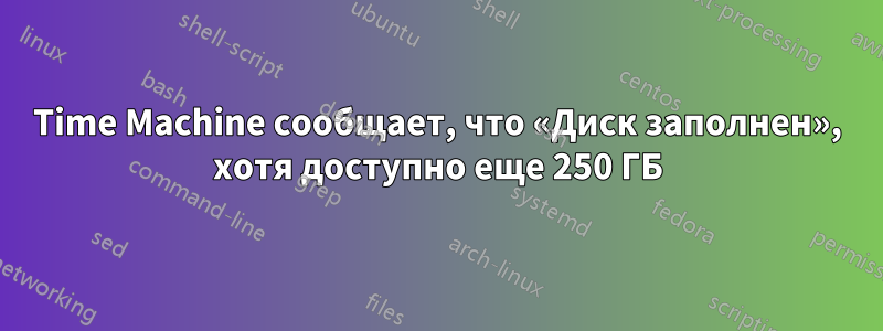 Time Machine сообщает, что «Диск заполнен», хотя доступно еще 250 ГБ