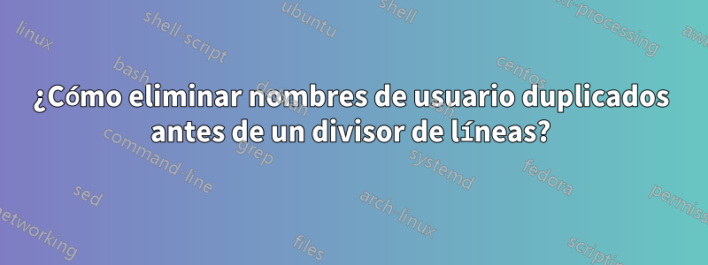 ¿Cómo eliminar nombres de usuario duplicados antes de un divisor de líneas?