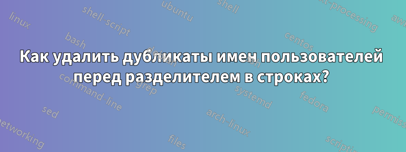 Как удалить дубликаты имен пользователей перед разделителем в строках?