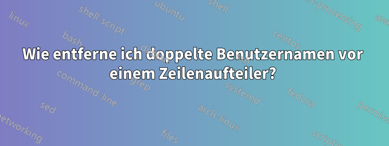 Wie entferne ich doppelte Benutzernamen vor einem Zeilenaufteiler?