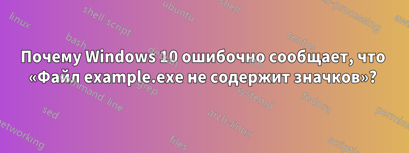 Почему Windows 10 ошибочно сообщает, что «Файл example.exe не содержит значков»?