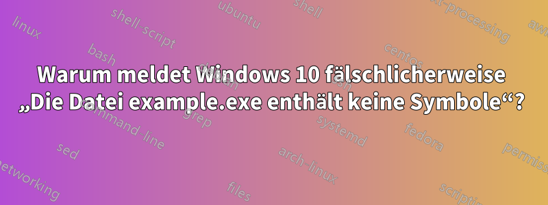 Warum meldet Windows 10 fälschlicherweise „Die Datei example.exe enthält keine Symbole“?