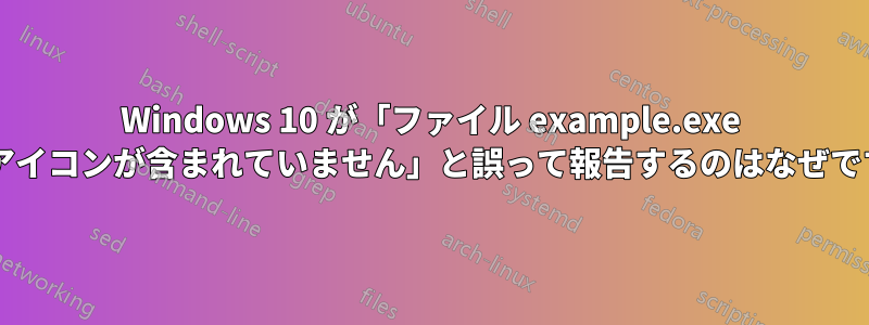 Windows 10 が「ファイル example.exe にはアイコンが含まれていません」と誤って報告するのはなぜですか?