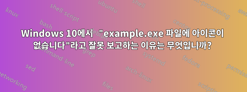 Windows 10에서 "example.exe 파일에 아이콘이 없습니다"라고 잘못 보고하는 이유는 무엇입니까?