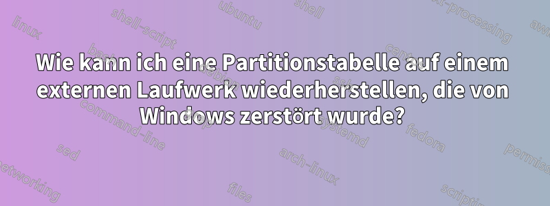 Wie kann ich eine Partitionstabelle auf einem externen Laufwerk wiederherstellen, die von Windows zerstört wurde?