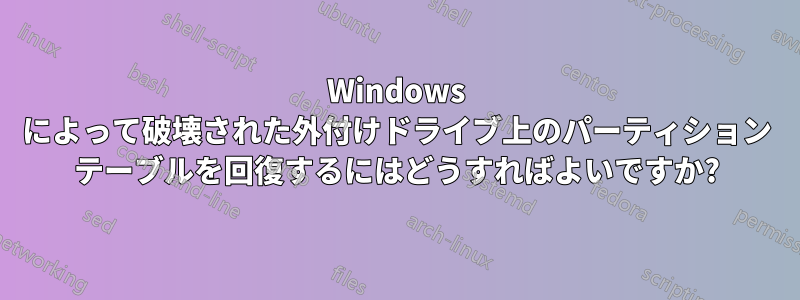 Windows によって破壊された外付けドライブ上のパーティション テーブルを回復するにはどうすればよいですか?