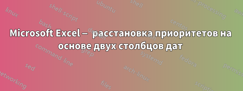 Microsoft Excel — расстановка приоритетов на основе двух столбцов дат