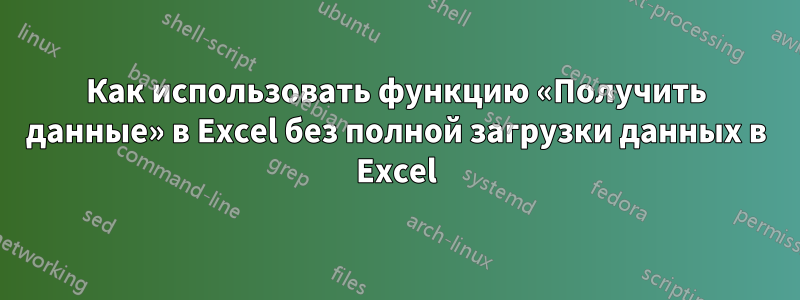 Как использовать функцию «Получить данные» в Excel без полной загрузки данных в Excel