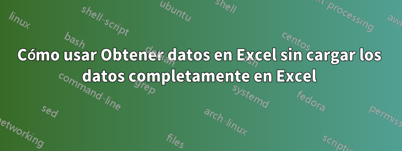 Cómo usar Obtener datos en Excel sin cargar los datos completamente en Excel