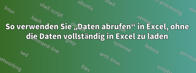 So verwenden Sie „Daten abrufen“ in Excel, ohne die Daten vollständig in Excel zu laden