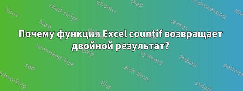 Почему функция Excel countif возвращает двойной результат?