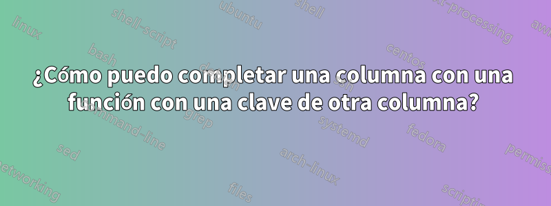 ¿Cómo puedo completar una columna con una función con una clave de otra columna?