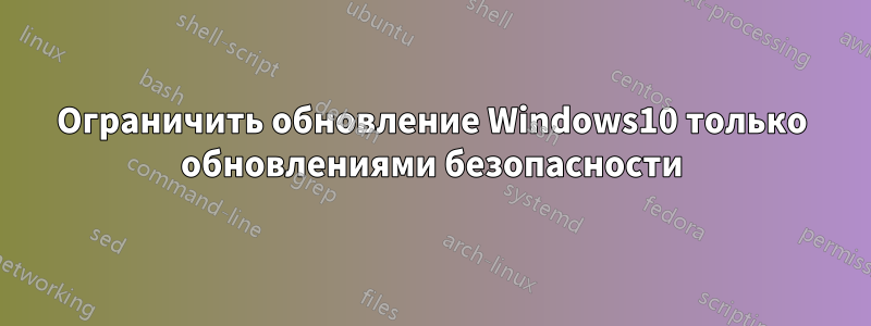 Ограничить обновление Windows10 только обновлениями безопасности