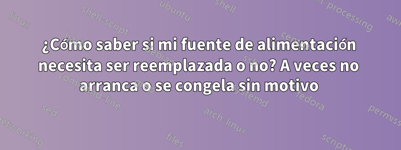 ¿Cómo saber si mi fuente de alimentación necesita ser reemplazada o no? A veces no arranca o se congela sin motivo