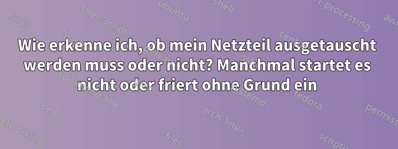 Wie erkenne ich, ob mein Netzteil ausgetauscht werden muss oder nicht? Manchmal startet es nicht oder friert ohne Grund ein