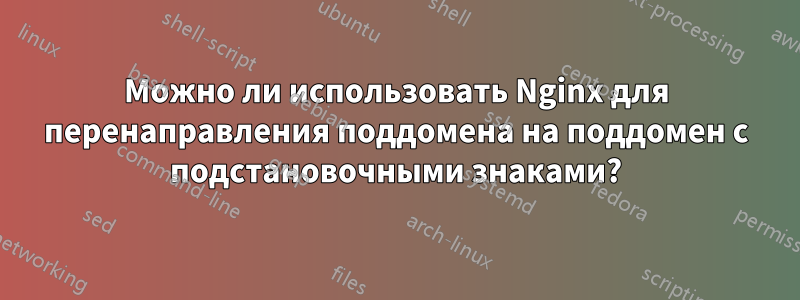 Можно ли использовать Nginx для перенаправления поддомена на поддомен с подстановочными знаками?