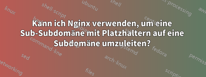 Kann ich Nginx verwenden, um eine Sub-Subdomäne mit Platzhaltern auf eine Subdomäne umzuleiten?