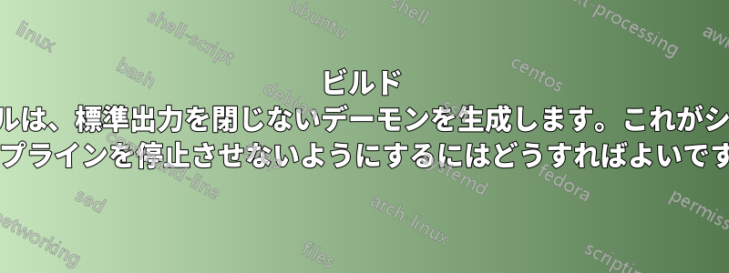 ビルド ツールは、標準出力を閉じないデーモンを生成します。これがシェル パイプラインを停止させないようにするにはどうすればよいですか?