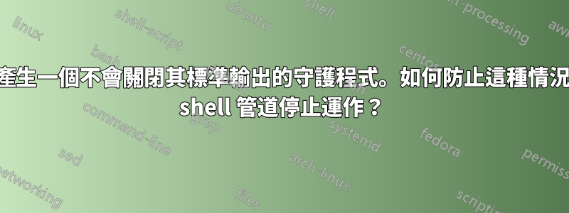 建置工具產生一個不會關閉其標準輸出的守護程式。如何防止這種情況導致我的 shell 管道停止運作？