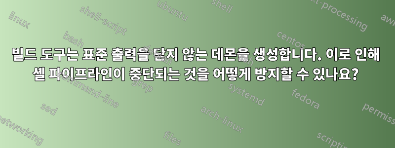 빌드 도구는 표준 출력을 닫지 않는 데몬을 생성합니다. 이로 인해 셸 파이프라인이 중단되는 것을 어떻게 방지할 수 있나요?