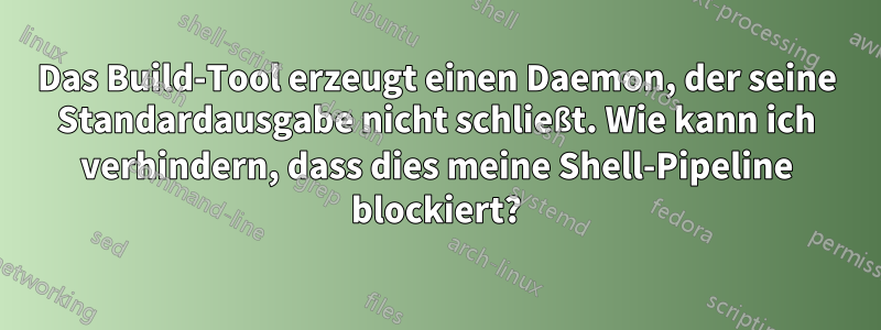 Das Build-Tool erzeugt einen Daemon, der seine Standardausgabe nicht schließt. Wie kann ich verhindern, dass dies meine Shell-Pipeline blockiert?