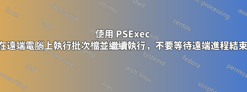 使用 PSExec 在遠端電腦上執行批次檔並繼續執行，不要等待遠端進程結束