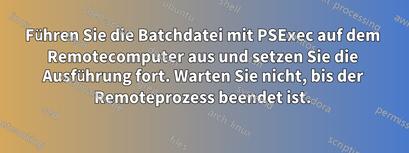 Führen Sie die Batchdatei mit PSExec auf dem Remotecomputer aus und setzen Sie die Ausführung fort. Warten Sie nicht, bis der Remoteprozess beendet ist.