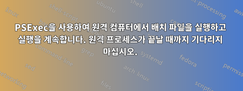 PSExec을 사용하여 원격 컴퓨터에서 배치 파일을 실행하고 실행을 계속합니다. 원격 프로세스가 끝날 때까지 기다리지 마십시오.