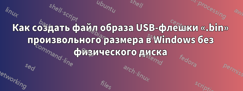 Как создать файл образа USB-флешки «.bin» произвольного размера в Windows без физического диска