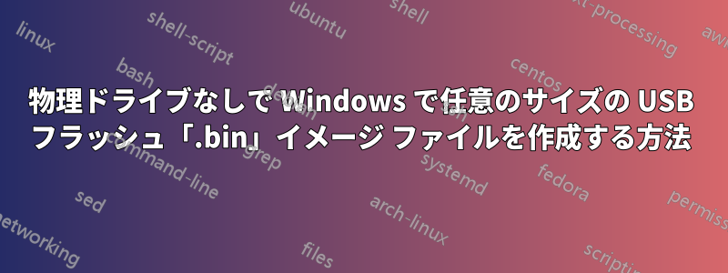 物理ドライブなしで Windows で任意のサイズの USB フラッシュ「.bin」イメージ ファイルを作成する方法