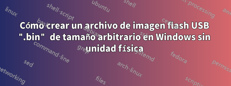 Cómo crear un archivo de imagen flash USB ".bin" de tamaño arbitrario en Windows sin unidad física