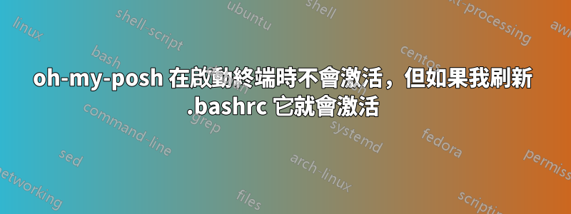 oh-my-posh 在啟動終端時不會激活，但如果我刷新 .bashrc 它就會激活