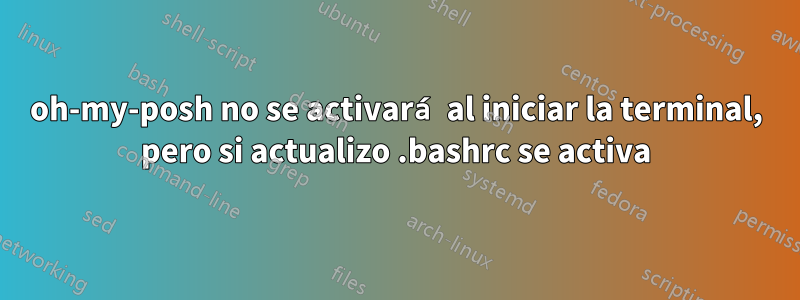 oh-my-posh no se activará al iniciar la terminal, pero si actualizo .bashrc se activa