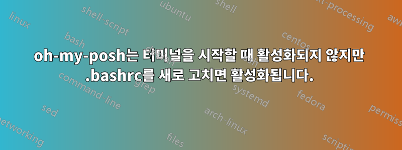 oh-my-posh는 터미널을 시작할 때 활성화되지 않지만 .bashrc를 새로 고치면 활성화됩니다.