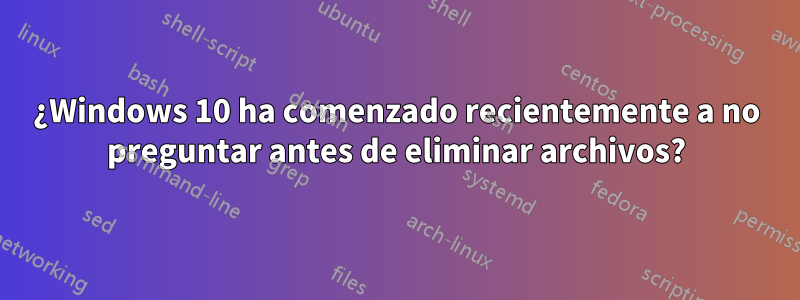 ¿Windows 10 ha comenzado recientemente a no preguntar antes de eliminar archivos?