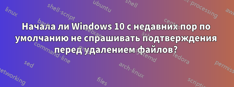 Начала ли Windows 10 с недавних пор по умолчанию не спрашивать подтверждения перед удалением файлов?