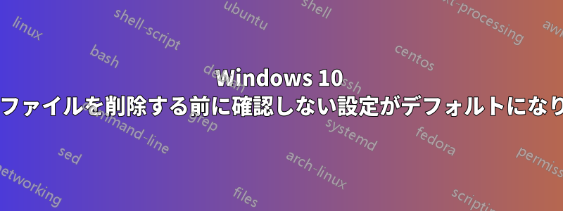 Windows 10 では最近、ファイルを削除する前に確認しない設定がデフォルトになりましたか?